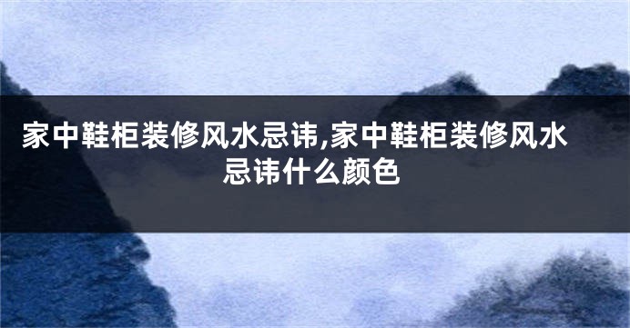 家中鞋柜装修风水忌讳,家中鞋柜装修风水忌讳什么颜色