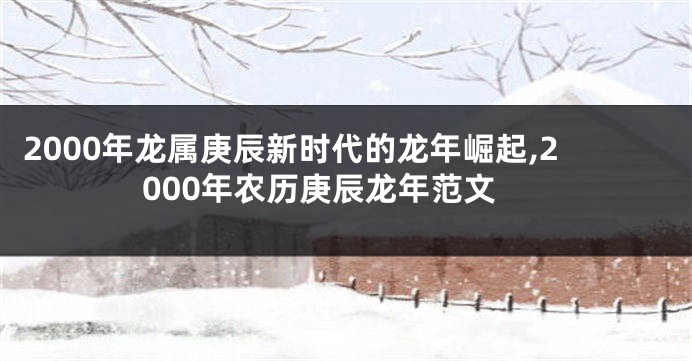 2000年龙属庚辰新时代的龙年崛起,2000年农历庚辰龙年范文