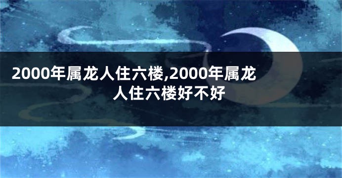 2000年属龙人住六楼,2000年属龙人住六楼好不好