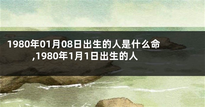 1980年01月08日出生的人是什么命,1980年1月1日出生的人