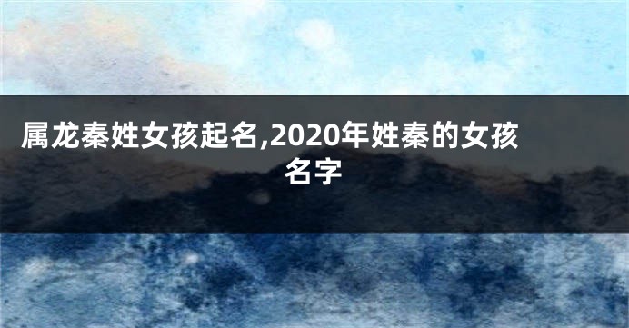 属龙秦姓女孩起名,2020年姓秦的女孩名字