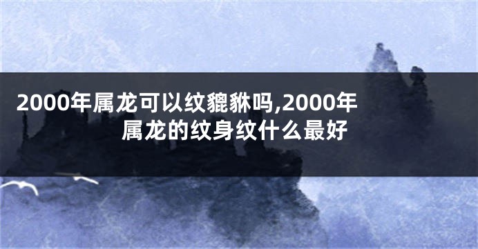 2000年属龙可以纹貔貅吗,2000年属龙的纹身纹什么最好