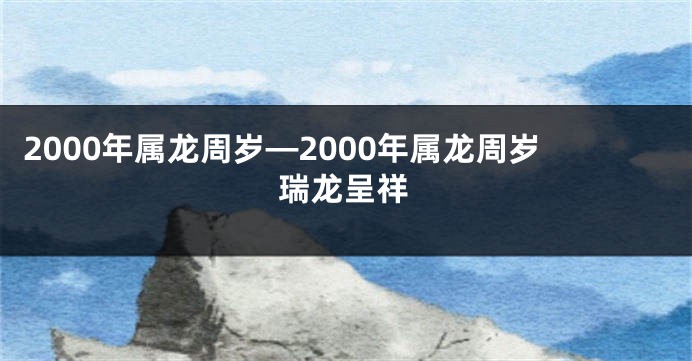 2000年属龙周岁—2000年属龙周岁瑞龙呈祥