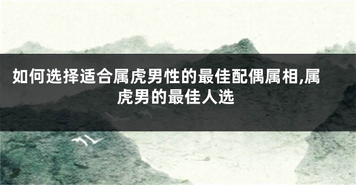 如何选择适合属虎男性的最佳配偶属相,属虎男的最佳人选