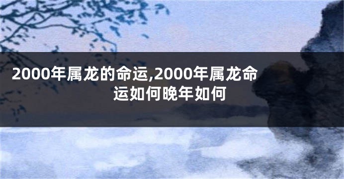 2000年属龙的命运,2000年属龙命运如何晚年如何