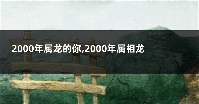 2000年属龙的你,2000年属相龙