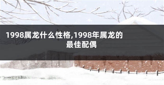 1998属龙什么性格,1998年属龙的最佳配偶