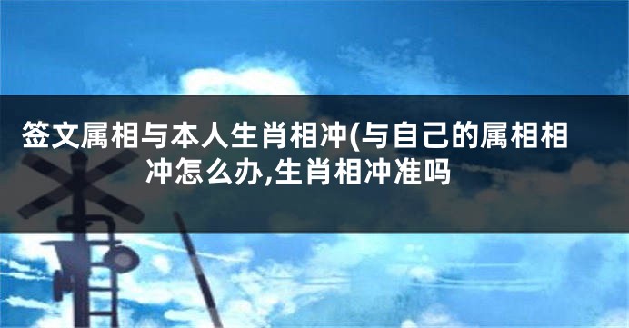 签文属相与本人生肖相冲(与自己的属相相冲怎么办,生肖相冲准吗