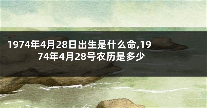 1974年4月28日出生是什么命,1974年4月28号农历是多少