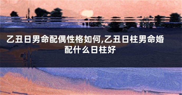 乙丑日男命配偶性格如何,乙丑日柱男命婚配什么日柱好