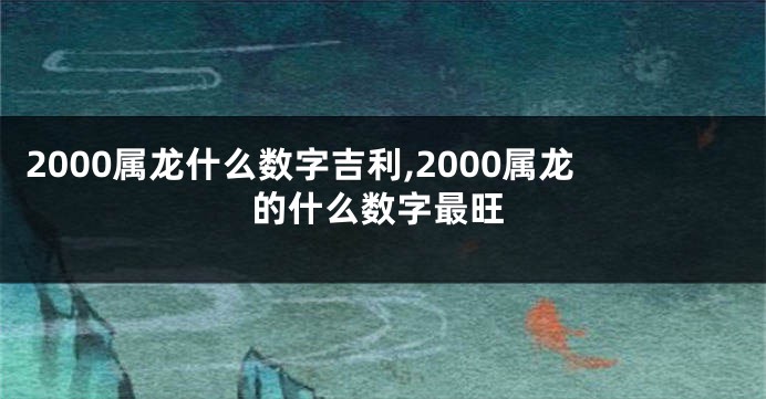 2000属龙什么数字吉利,2000属龙的什么数字最旺