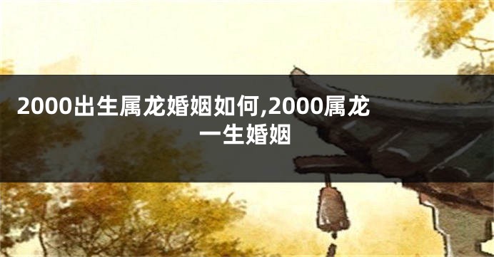 2000出生属龙婚姻如何,2000属龙一生婚姻