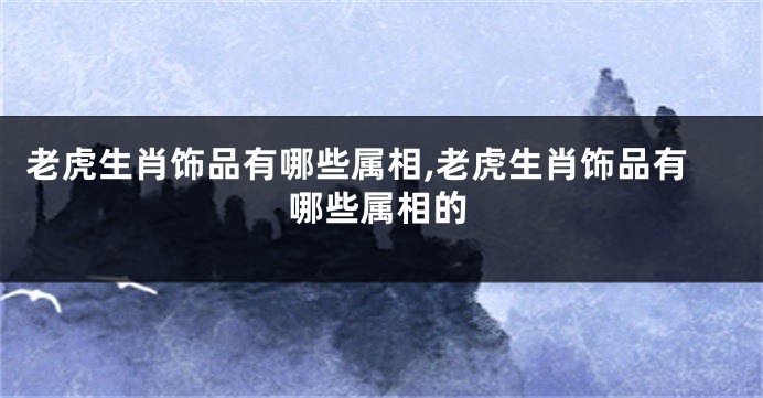 老虎生肖饰品有哪些属相,老虎生肖饰品有哪些属相的