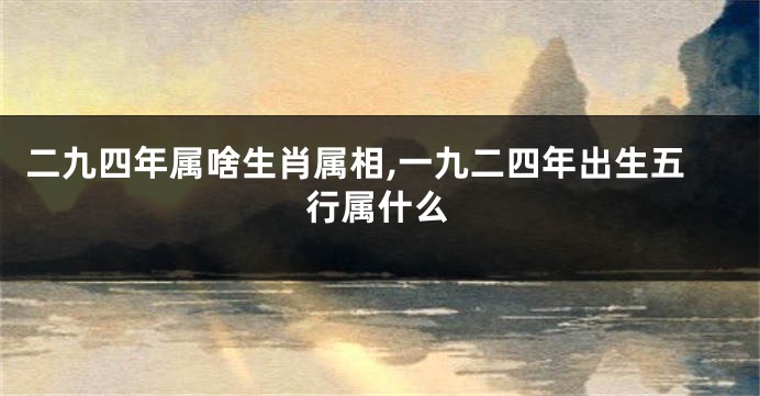 二九四年属啥生肖属相,一九二四年出生五行属什么