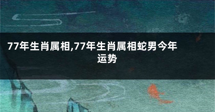 77年生肖属相,77年生肖属相蛇男今年运势