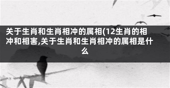 关于生肖和生肖相冲的属相(12生肖的相冲和相害,关于生肖和生肖相冲的属相是什么