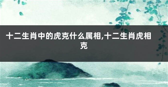 十二生肖中的虎克什么属相,十二生肖虎相克