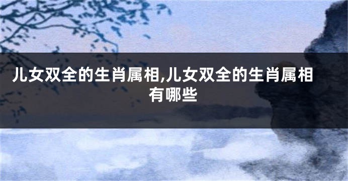 儿女双全的生肖属相,儿女双全的生肖属相有哪些