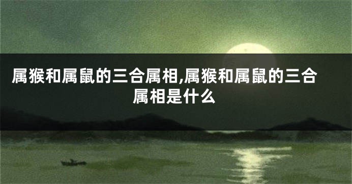 属猴和属鼠的三合属相,属猴和属鼠的三合属相是什么