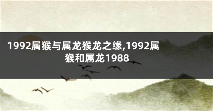 1992属猴与属龙猴龙之缘,1992属猴和属龙1988