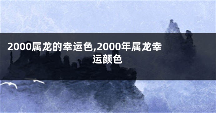 2000属龙的幸运色,2000年属龙幸运颜色