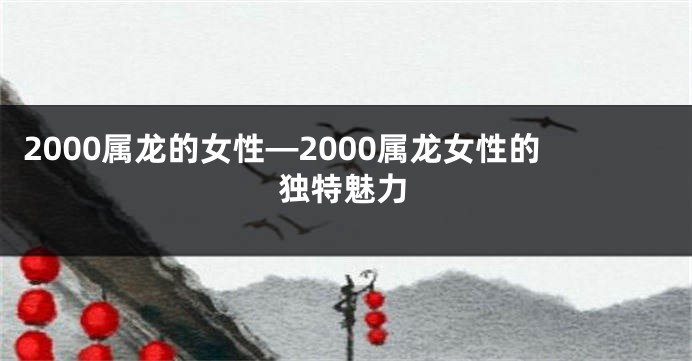 2000属龙的女性—2000属龙女性的独特魅力