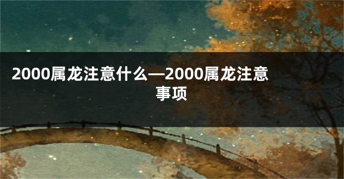 2000属龙注意什么—2000属龙注意事项