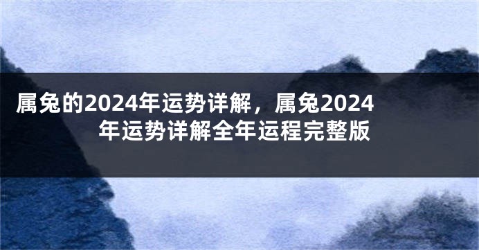 属兔的2024年运势详解，属兔2024年运势详解全年运程完整版