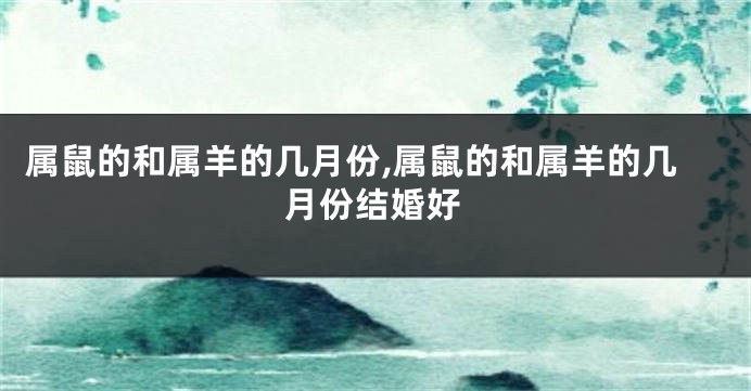 属鼠的和属羊的几月份,属鼠的和属羊的几月份结婚好