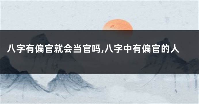 八字有偏官就会当官吗,八字中有偏官的人