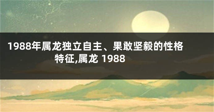 1988年属龙独立自主、果敢坚毅的性格特征,属龙 1988