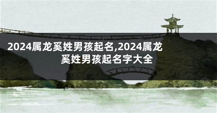 2024属龙奚姓男孩起名,2024属龙奚姓男孩起名字大全