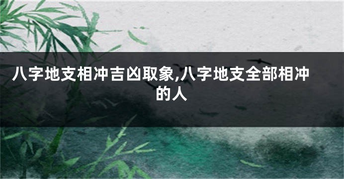 八字地支相冲吉凶取象,八字地支全部相冲的人