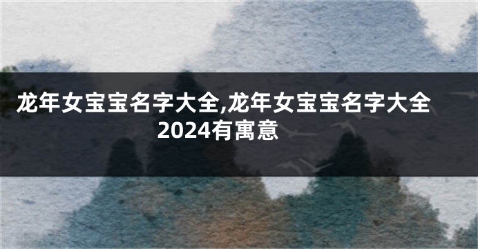 龙年女宝宝名字大全,龙年女宝宝名字大全2024有寓意