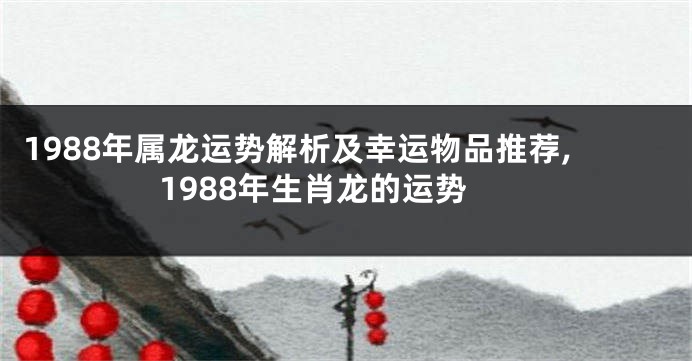 1988年属龙运势解析及幸运物品推荐,1988年生肖龙的运势