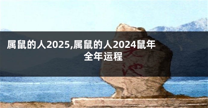 属鼠的人2025,属鼠的人2024鼠年全年运程