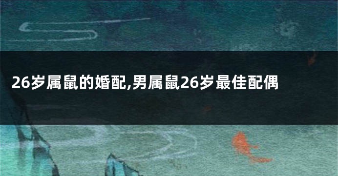 26岁属鼠的婚配,男属鼠26岁最佳配偶