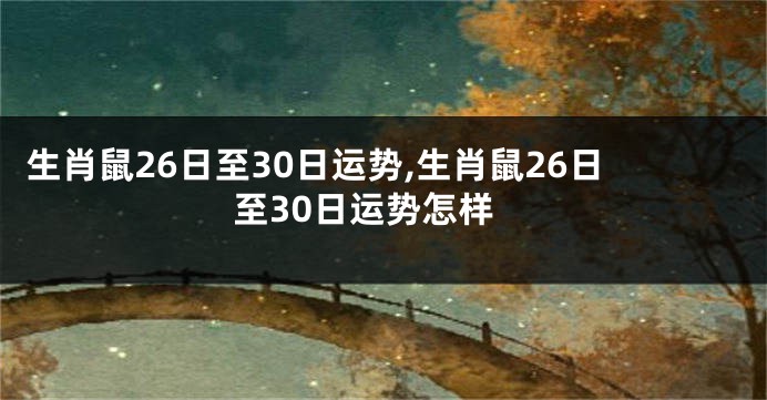 生肖鼠26日至30日运势,生肖鼠26日至30日运势怎样