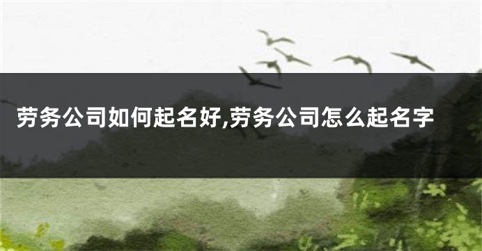 劳务公司如何起名好,劳务公司怎么起名字