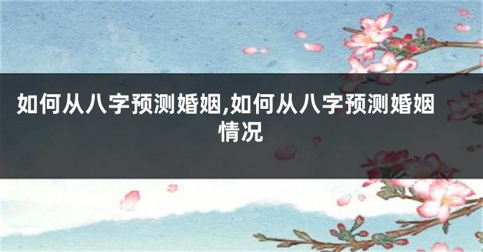 如何从八字预测婚姻,如何从八字预测婚姻情况