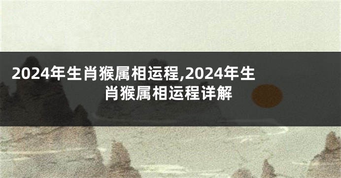 2024年生肖猴属相运程,2024年生肖猴属相运程详解