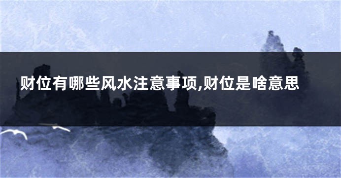 财位有哪些风水注意事项,财位是啥意思