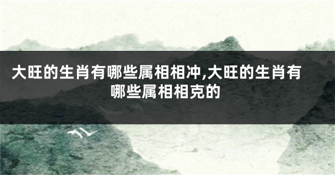 大旺的生肖有哪些属相相冲,大旺的生肖有哪些属相相克的