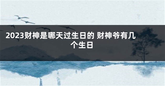 2023财神是哪天过生日的 财神爷有几个生日