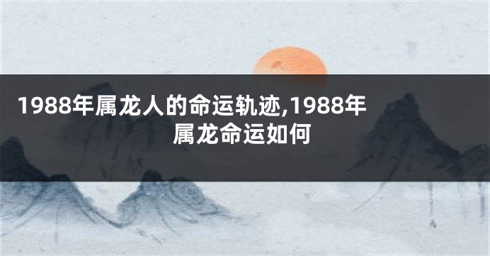 1988年属龙人的命运轨迹,1988年属龙命运如何