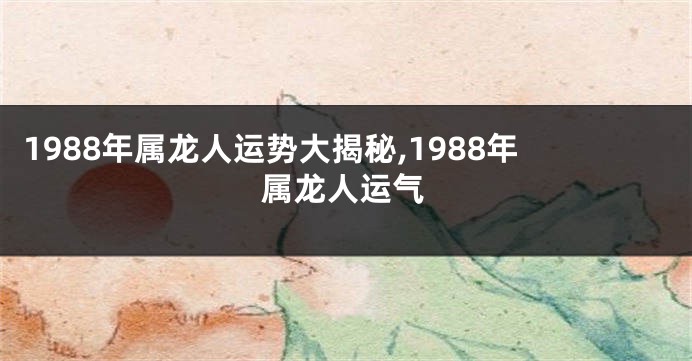 1988年属龙人运势大揭秘,1988年属龙人运气