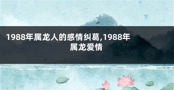 1988年属龙人的感情纠葛,1988年属龙爱情