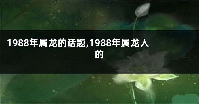 1988年属龙的话题,1988年属龙人的