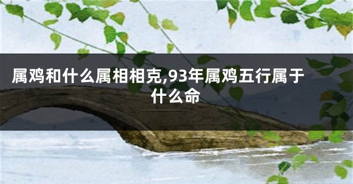 属鸡和什么属相相克,93年属鸡五行属于什么命