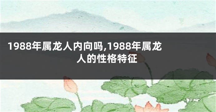 1988年属龙人内向吗,1988年属龙人的性格特征